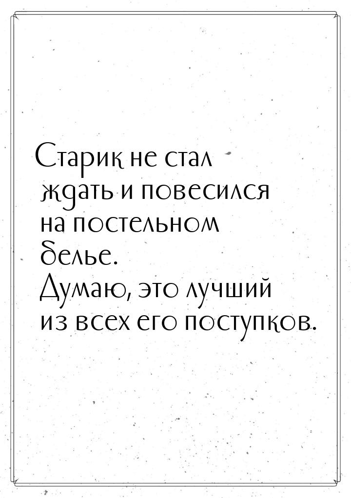 Старик не стал ждать и повесился на постельном белье. Думаю, это лучший из всех его поступ