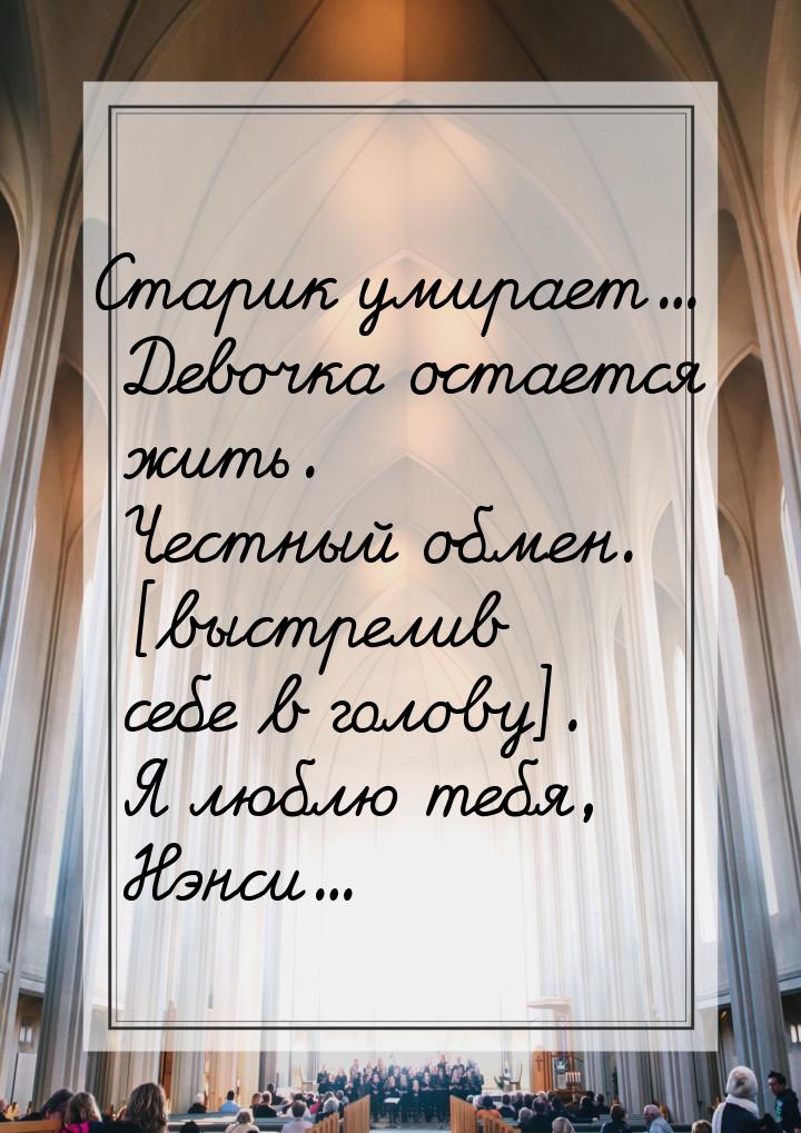 Старик умирает… Девочка остается жить. Честный обмен. [выстрелив себе в голову]. Я люблю т