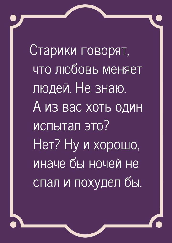 Старики говорят, что любовь меняет людей. Не знаю. А из вас хоть один испытал это? Нет? Ну