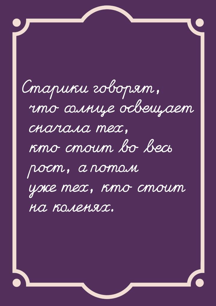 Старики говорят, что солнце освещает сначала тех, кто стоит во весь рост, а потом уже тех,