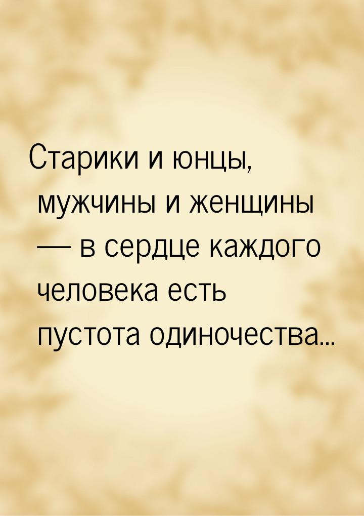 Старики и юнцы, мужчины и женщины  в сердце каждого человека есть пустота одиночест