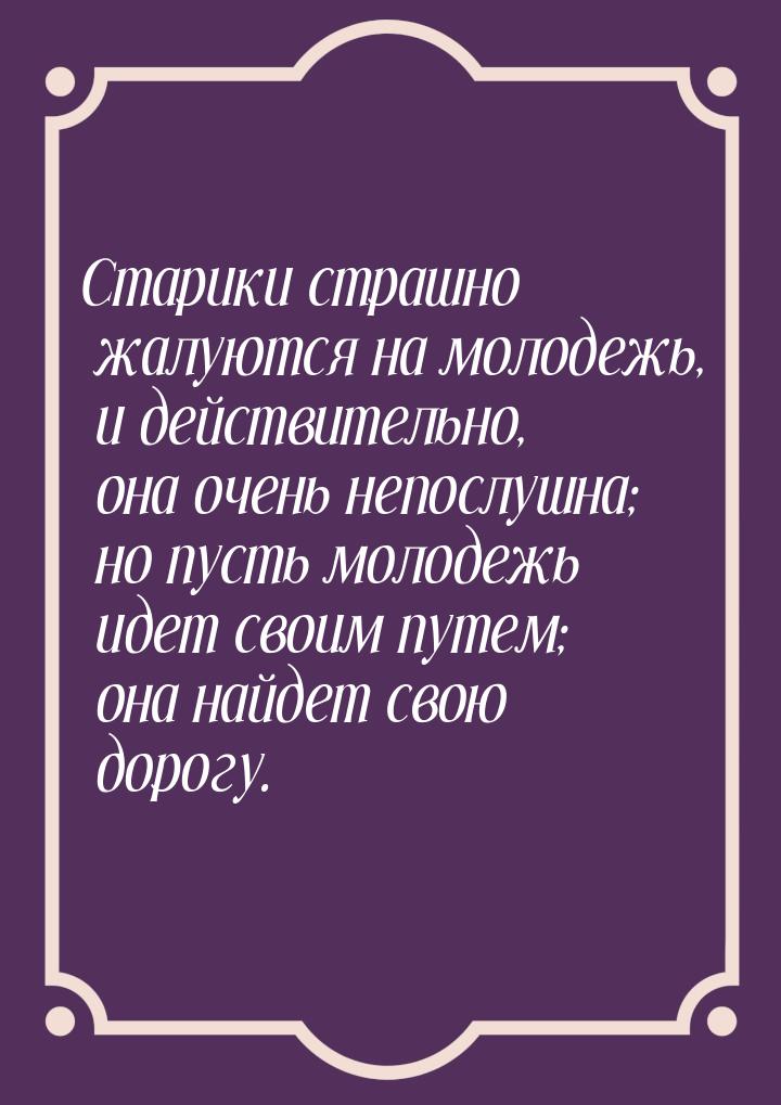 Старики страшно жалуются на молодежь, и действительно, она очень непослушна; но пусть моло