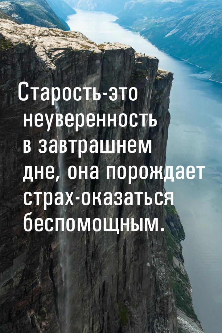 Старость-это неуверенность в завтрашнем дне, она порождает страх-оказаться беспомощным.