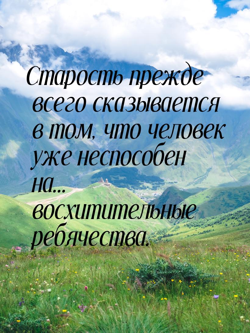 Старость прежде всего сказывается в том, что человек уже неспособен на... восхитительные р