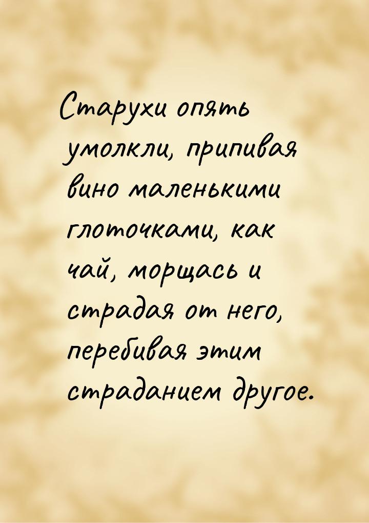 Старухи опять умолкли, припивая вино маленькими глоточками, как чай, морщась и страдая от 