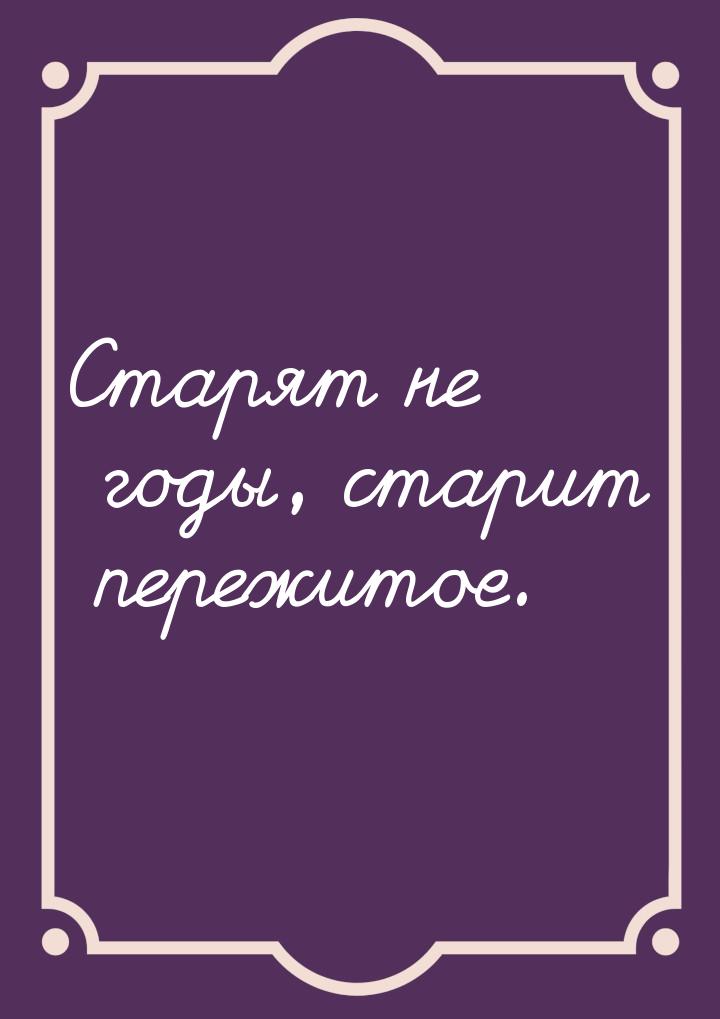 Старят не годы, старит пережитое.