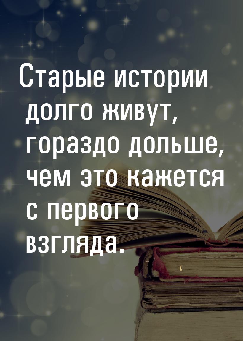 Старые истории долго живут, гораздо дольше, чем это кажется с первого взгляда.