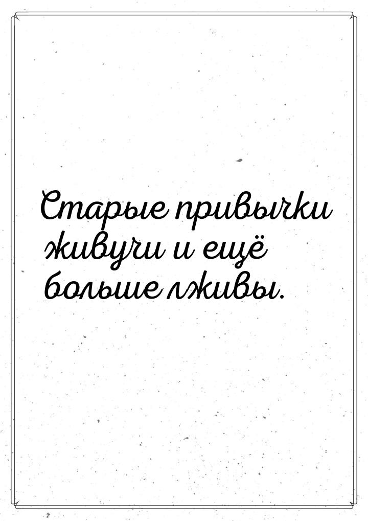 Старые привычки живучи и ещё больше лживы.