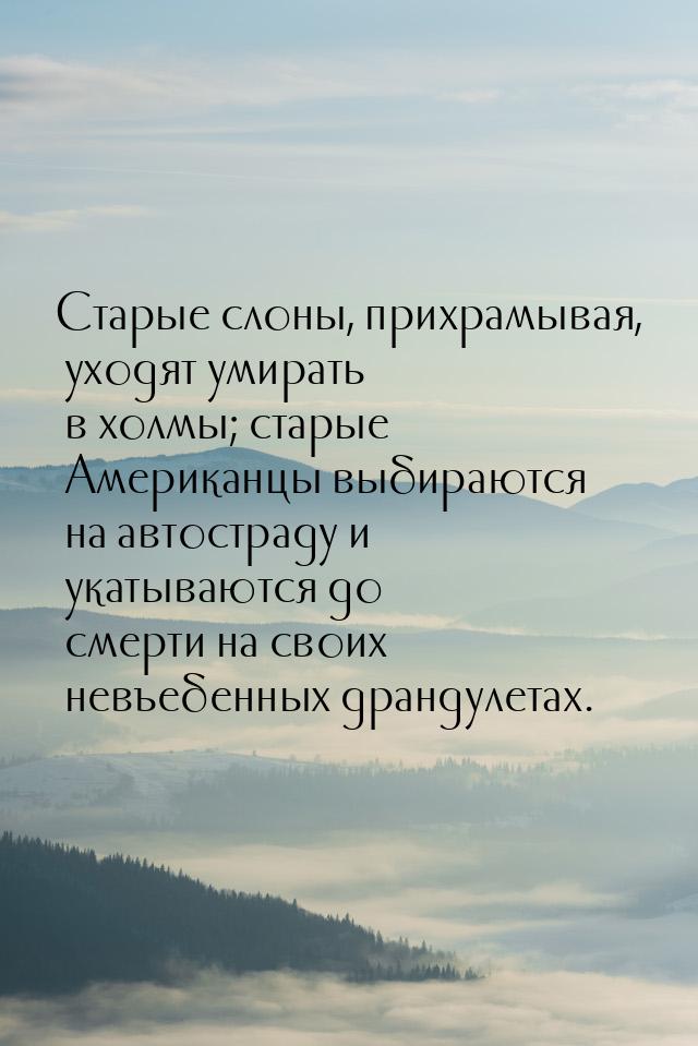 Старые слоны, прихрамывая, уходят умирать в холмы; старые Американцы выбираются на автостр