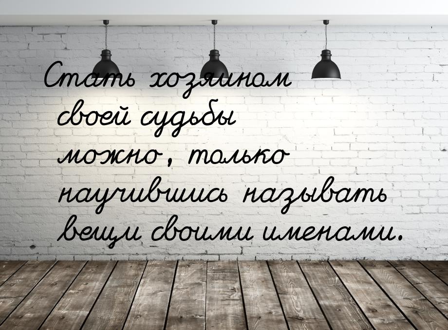 Стать хозяином своей судьбы можно, только научившись называть вещи своими именами.