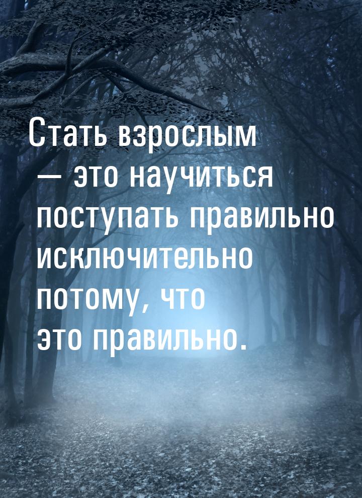 Стать взрослым  это научиться поступать правильно исключительно потому, что это пра