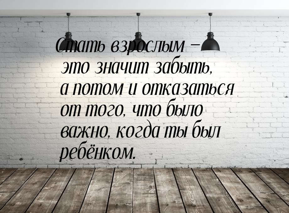 Стать взрослым  это значит забыть, а потом и отказаться от того, что было важно, ко