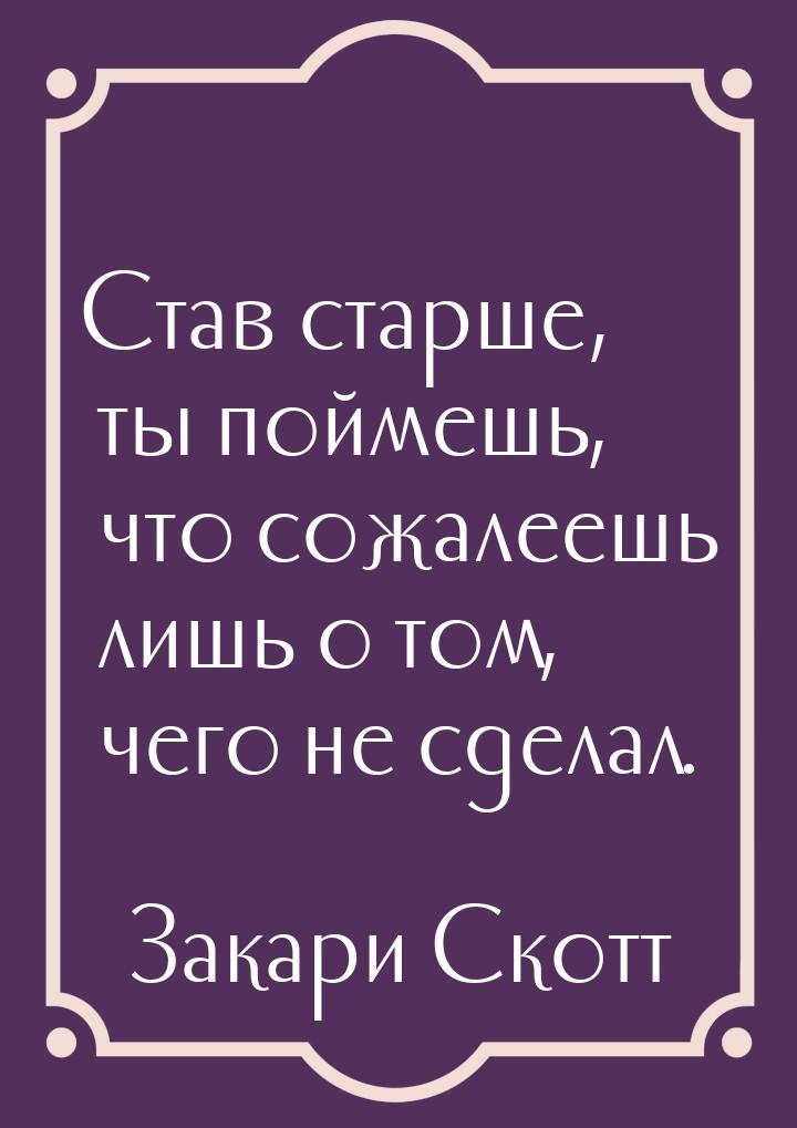 Став старше, ты поймешь, что сожалеешь лишь о том, чего не сделал.