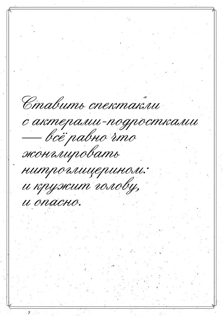 Ставить спектакли с актерами-подростками  всё равно что жонглировать нитроглицерино