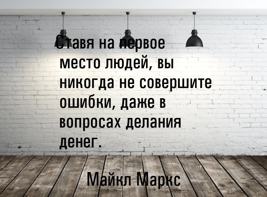 Ставя на первое место людей, вы никогда не совершите ошибки, даже в вопросах делания денег