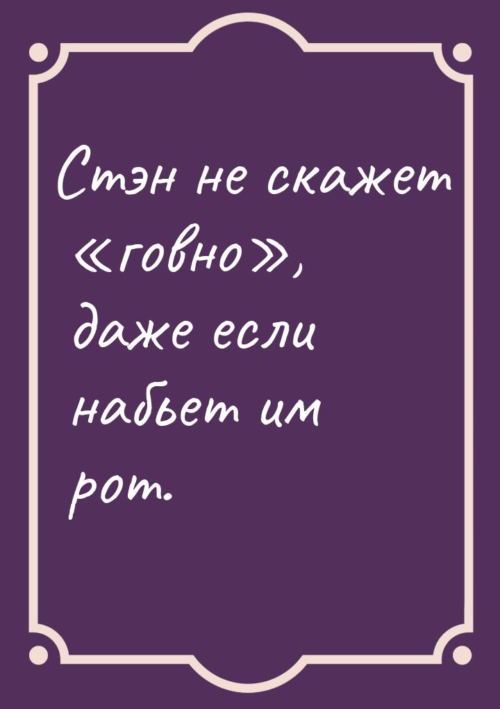 Стэн не скажет говно, даже если набьет им рот.