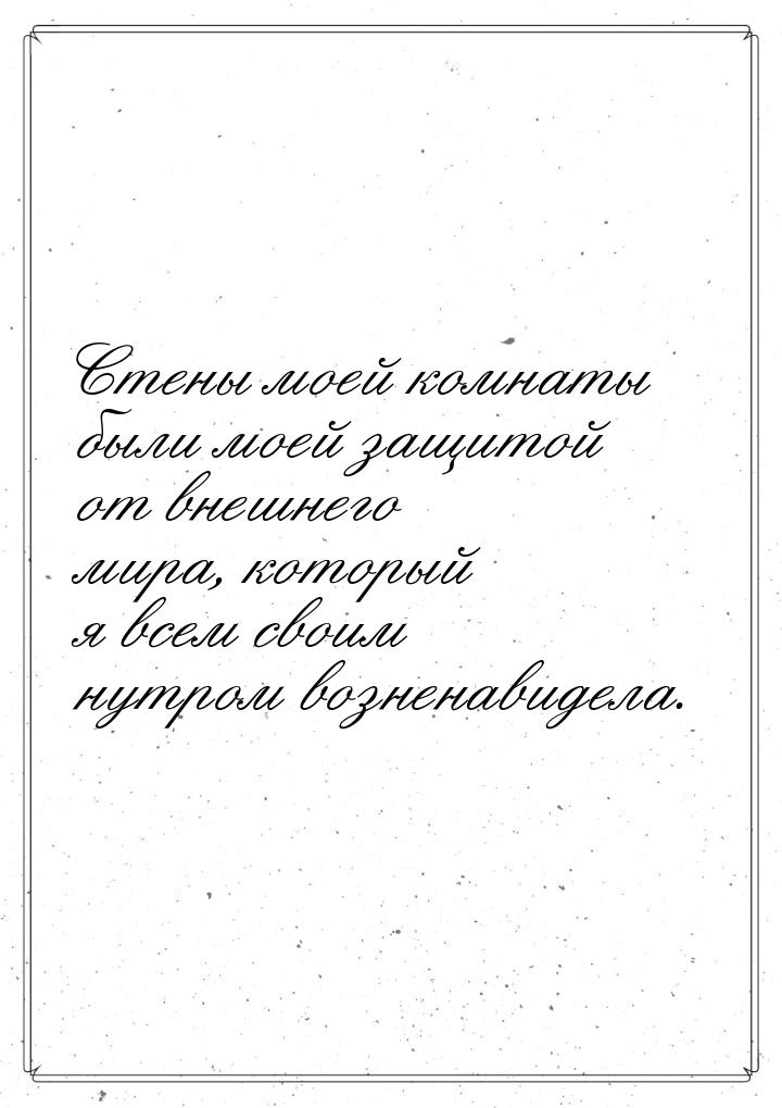 Стены моей комнаты были моей защитой от внешнего мира, который я всем своим нутром вознена