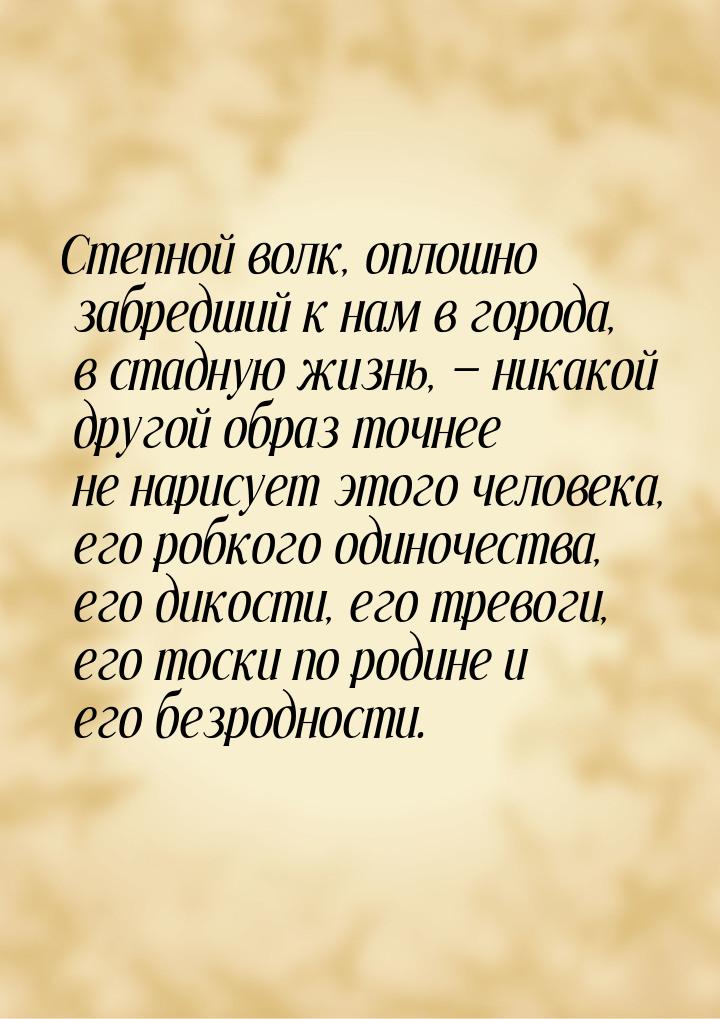 Степной волк, оплошно забредший к нам в города, в стадную жизнь,  никакой другой об