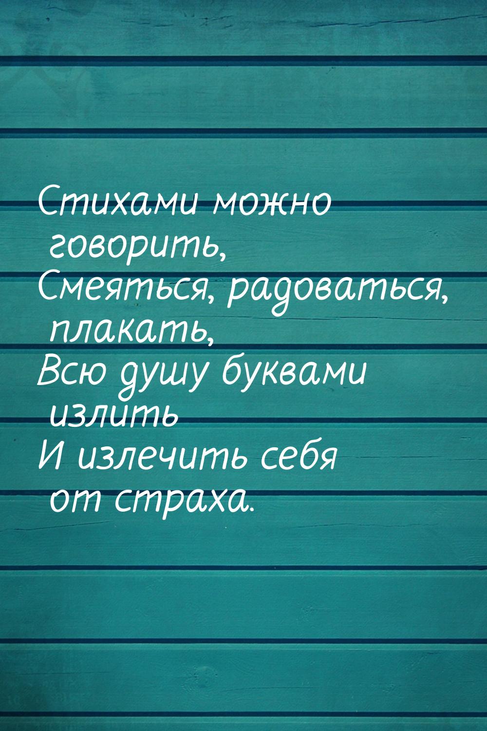 Стихами можно говорить, Смеяться, радоваться, плакать, Всю душу буквами излить И излечить 