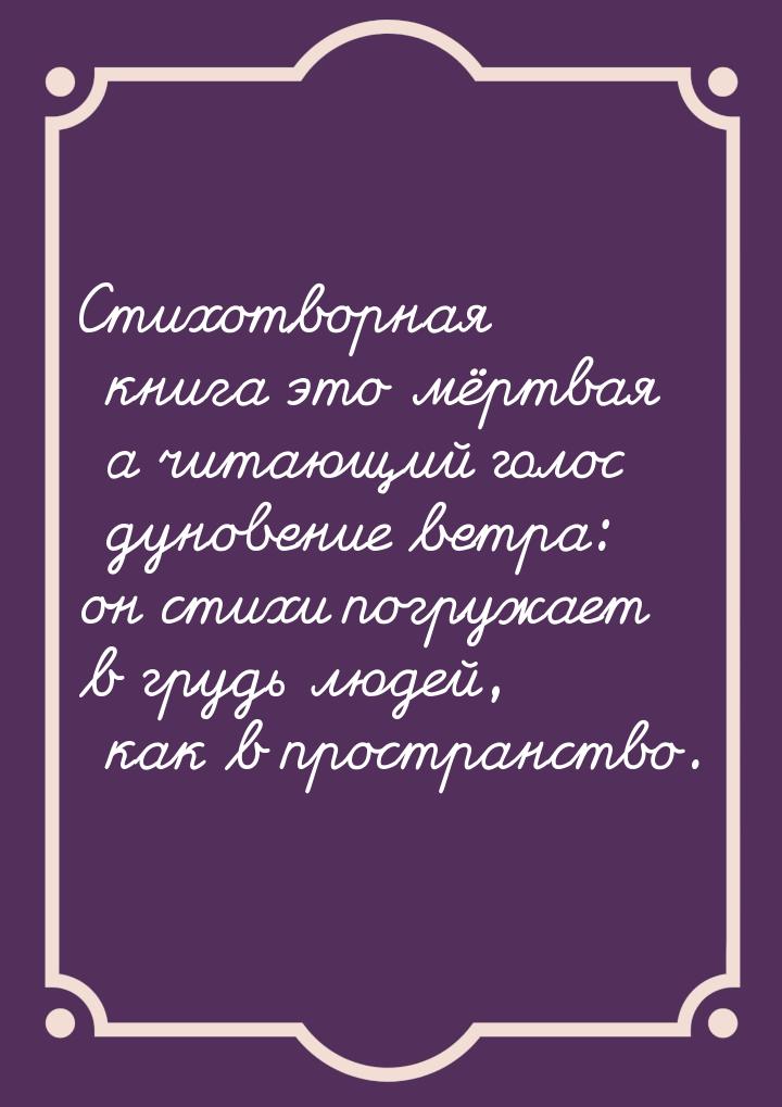 Стихотворная книга это мёртвая а читающий голос дуновение ветра: он стихи погружает в груд