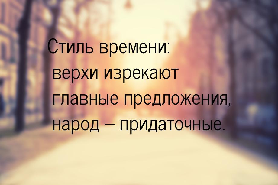 Стиль времени: верхи изрекают главные предложения, народ – придаточные.