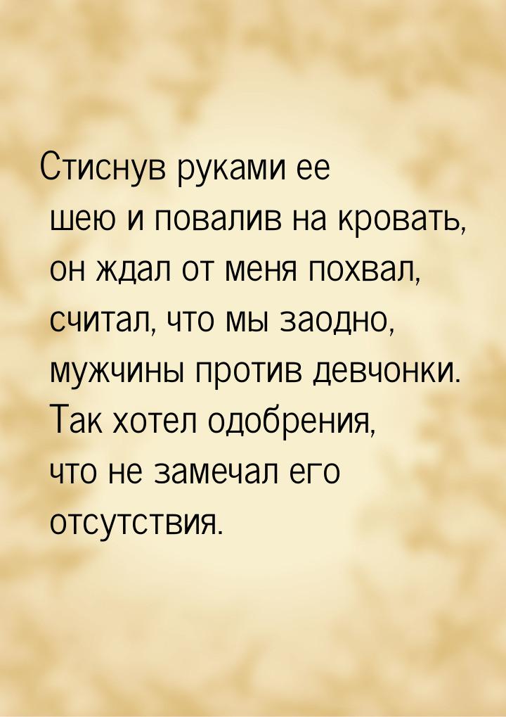 Стиснув руками ее шею и повалив на кровать, он ждал от меня похвал, считал, что мы заодно,