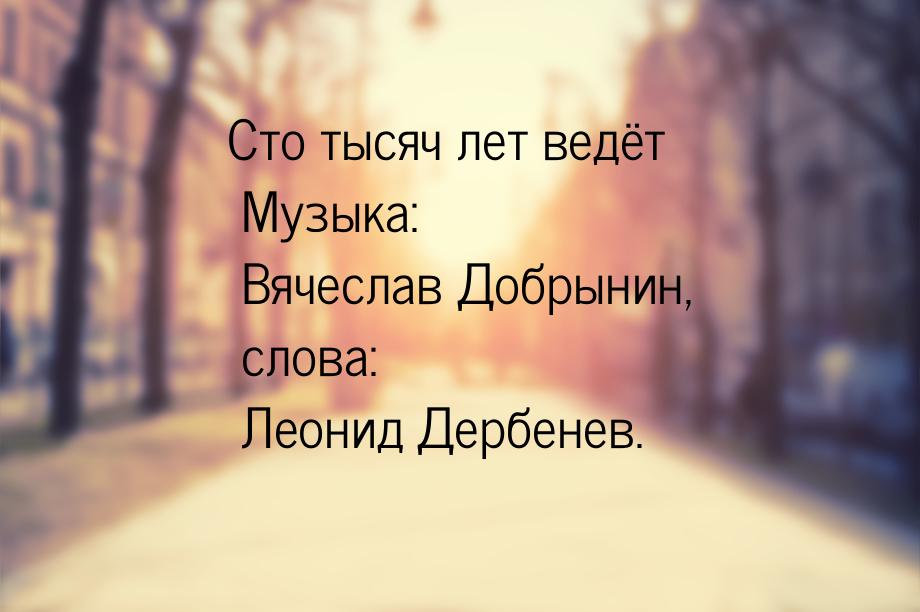 Сто тысяч лет ведёт Музыка: Вячеслав Добрынин, слова: Леонид Дербенев.