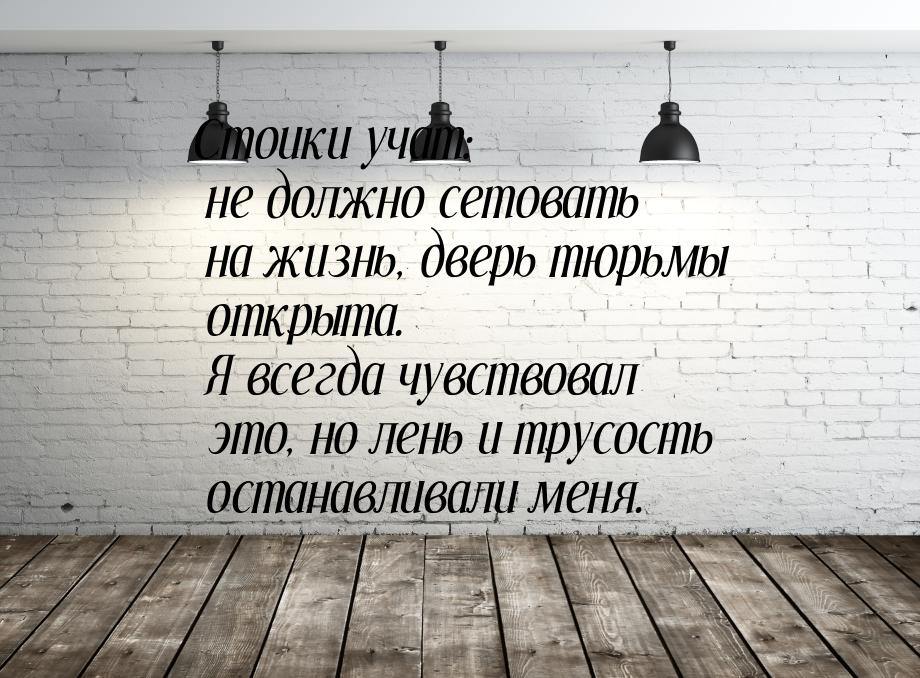 Стоики учат: не должно сетовать на жизнь, дверь тюрьмы открыта. Я всегда чувствовал это, н