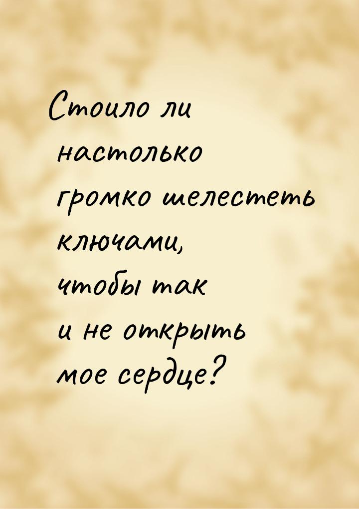 Стоило ли настолько громко шелестеть ключами, чтобы так и не открыть мое сердце?