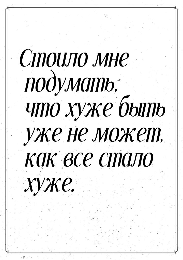 Стоило мне подумать, что хуже быть уже не может, как все стало хуже.