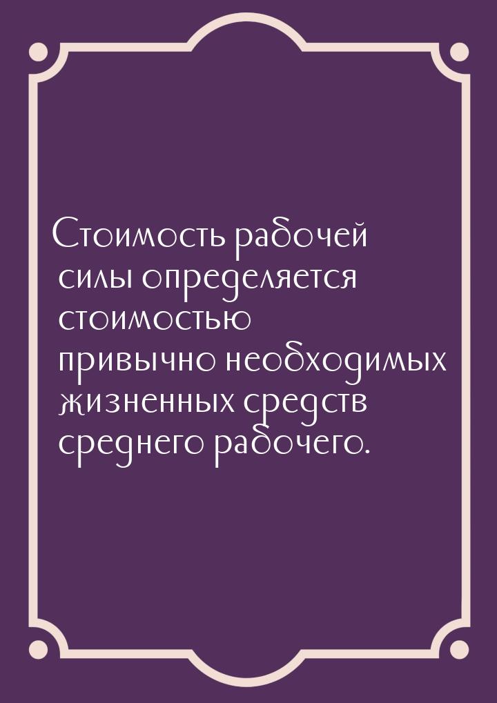 Стоимость рабочей силы определяется стоимостью привычно необходимых жизненных средств сред