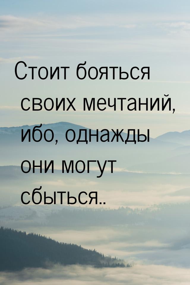 Стоит бояться своих мечтаний, ибо, однажды они могут сбыться..