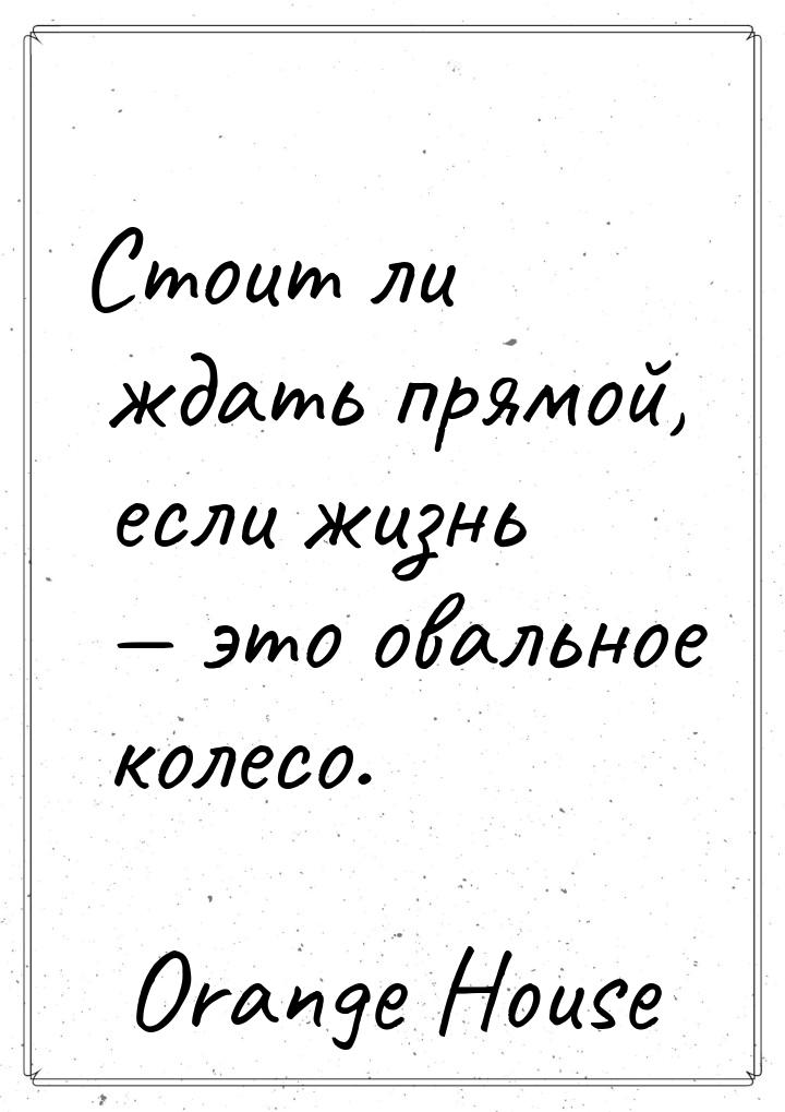 Стоит ли ждать прямой, если жизнь — это овальное колесо.