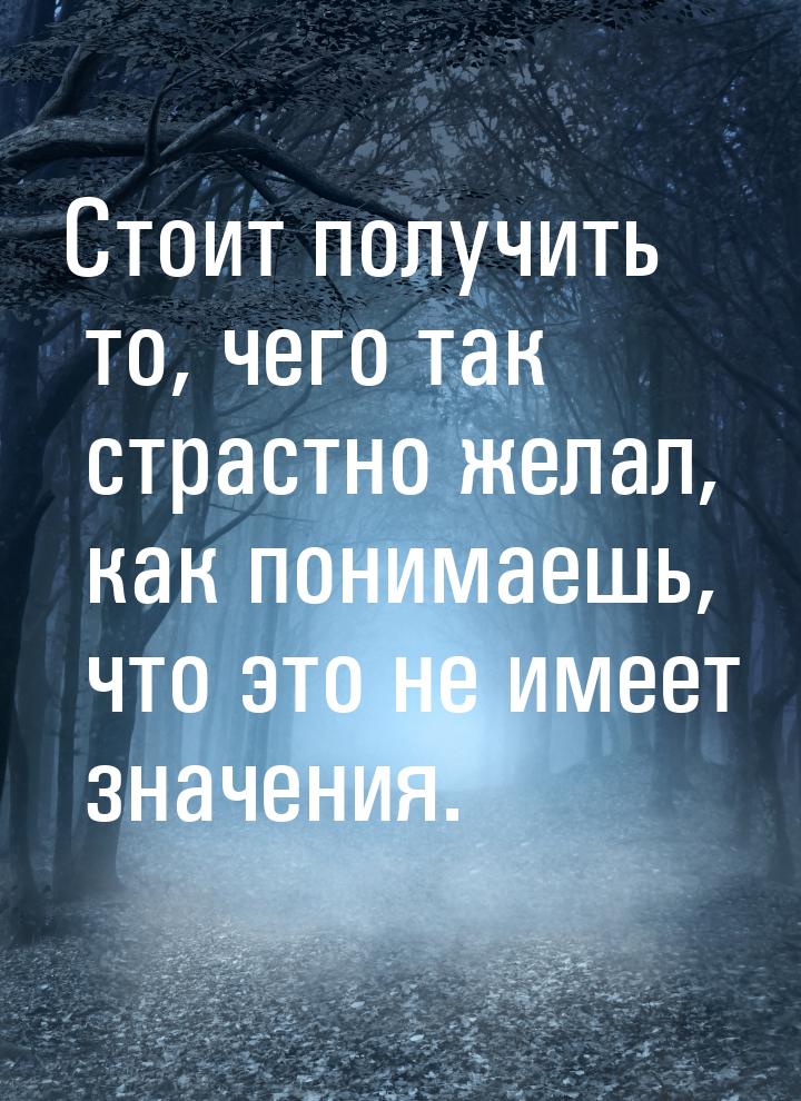 Стоит получить то, чего так страстно желал, как понимаешь, что это не имеет значения.