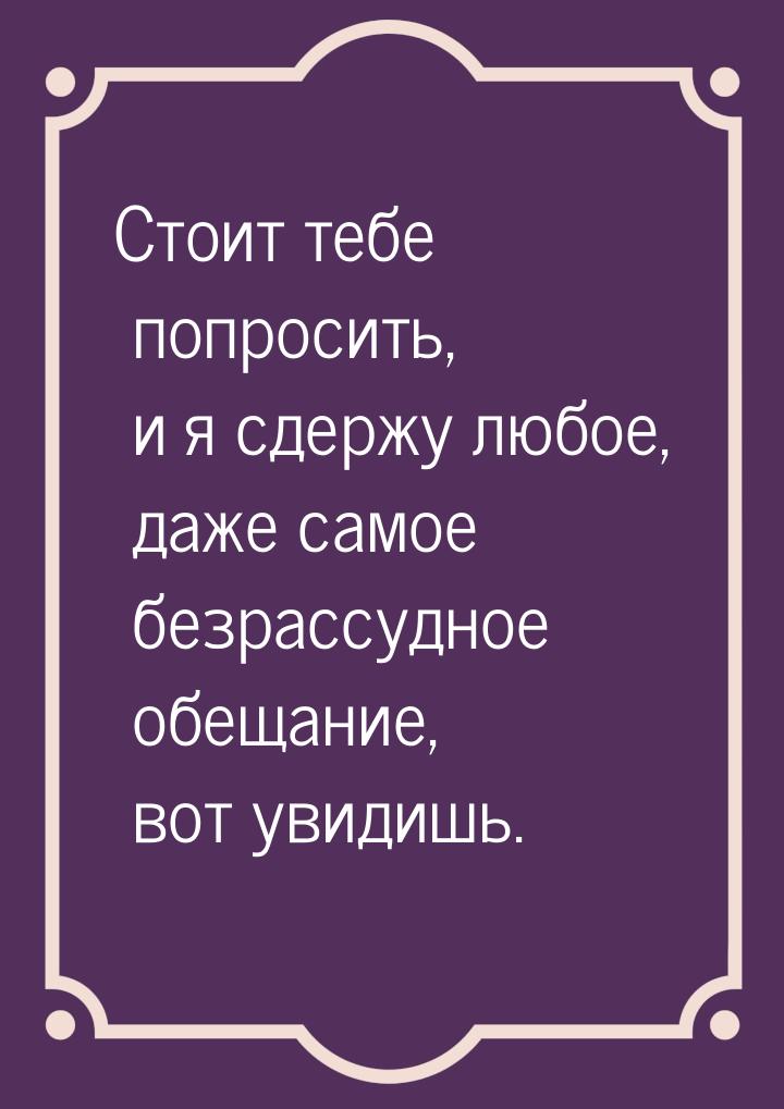 Стоит тебе попросить, и я сдержу любое, даже самое безрассудное обещание, вот увидишь.