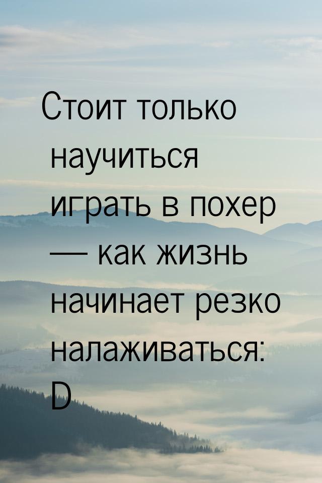 Стоит только научиться играть в похер  как жизнь начинает резко налаживаться: D