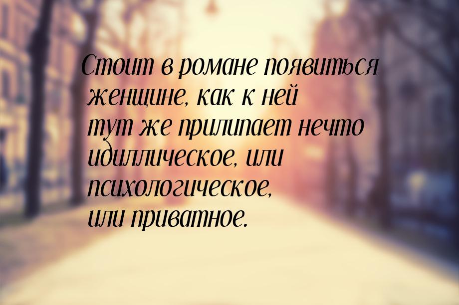 Стоит в романе появиться женщине, как к ней тут же прилипает нечто идиллическое, или психо