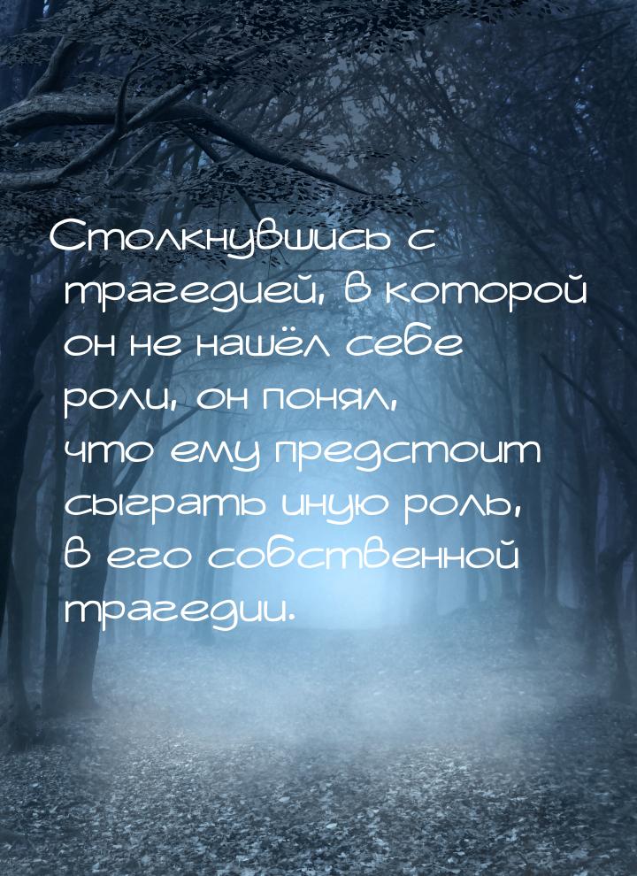 Столкнувшись с трагедией, в которой он не нашёл себе роли, он понял, что ему предстоит сыг