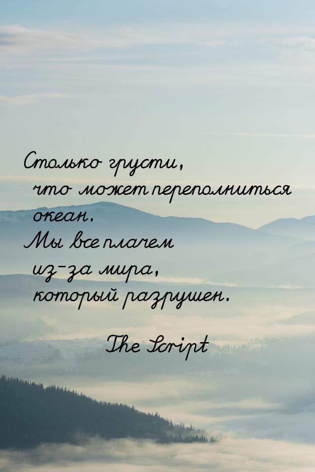 Столько грусти, что может переполниться океан. Мы все плачем из-за мира, который разрушен.