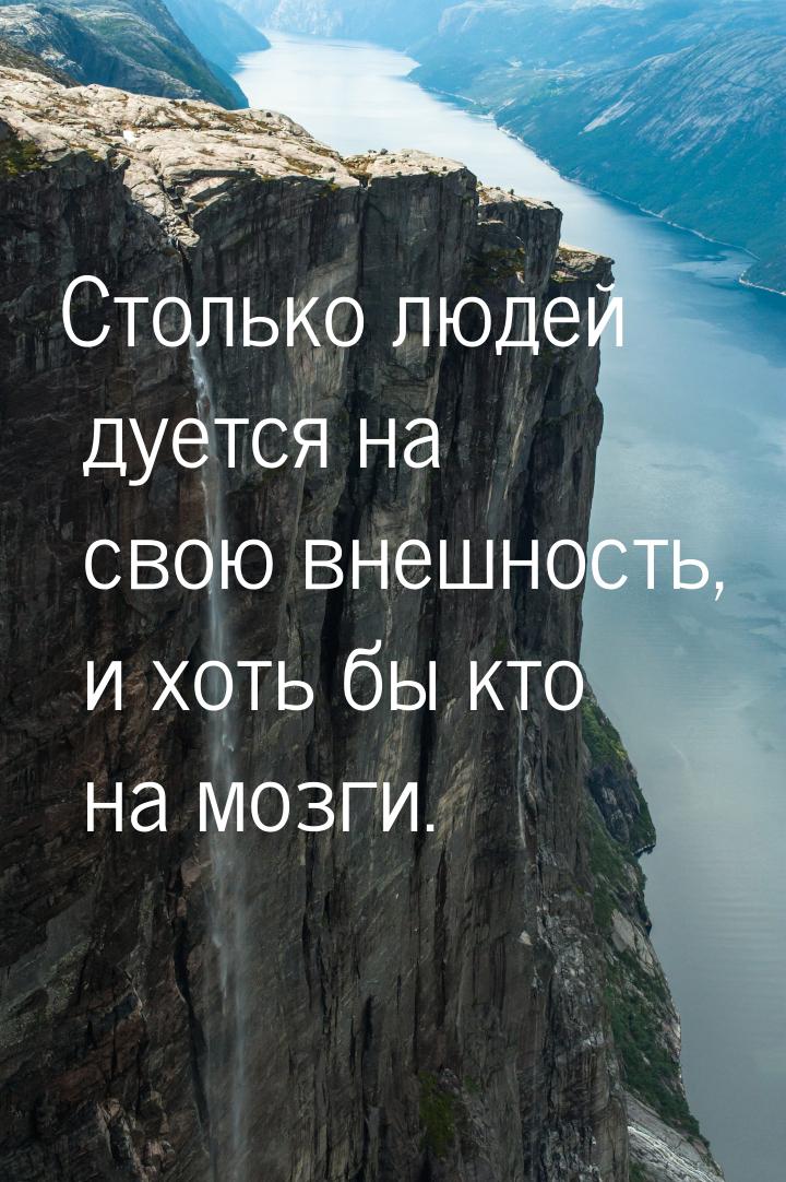 Столько людей дуется на свою внешность, и хоть бы кто на мозги.