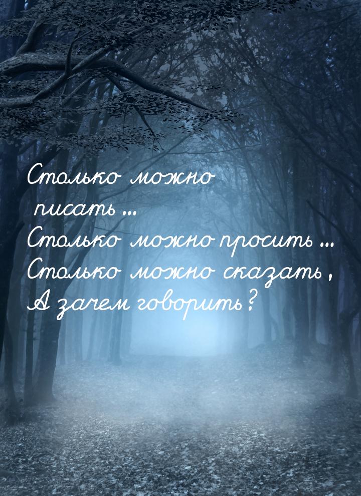 Столько можно писать... Столько можно просить... Столько можно сказать, А зачем говорить?