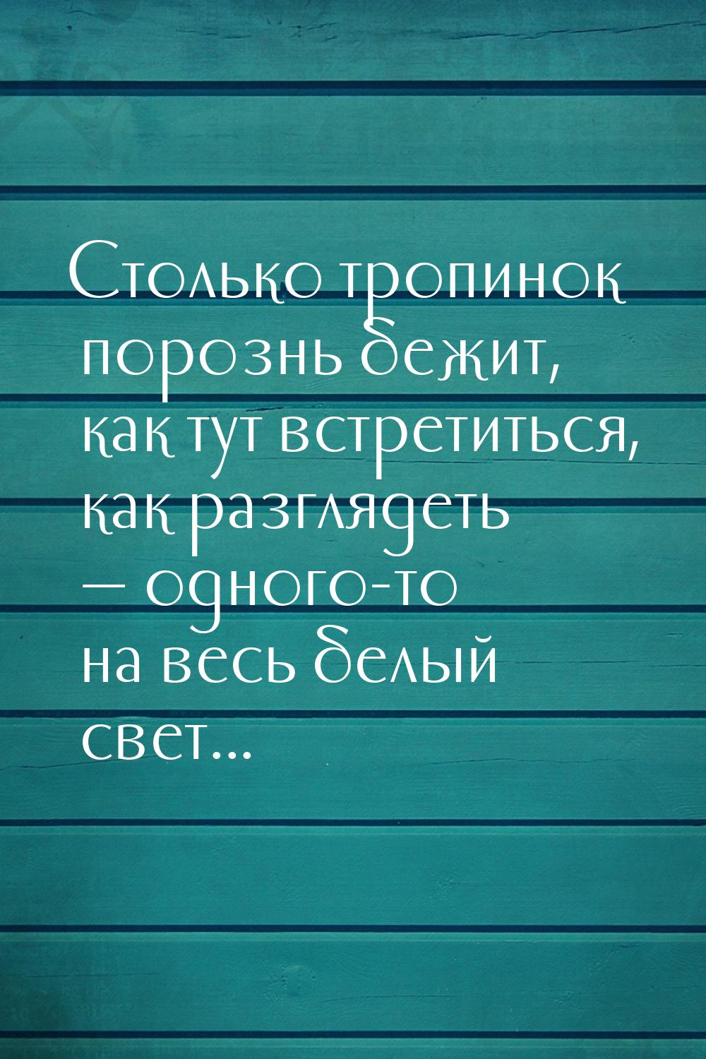 Столько тропинок порознь бежит, как тут встретиться, как разглядеть  одного-то на в