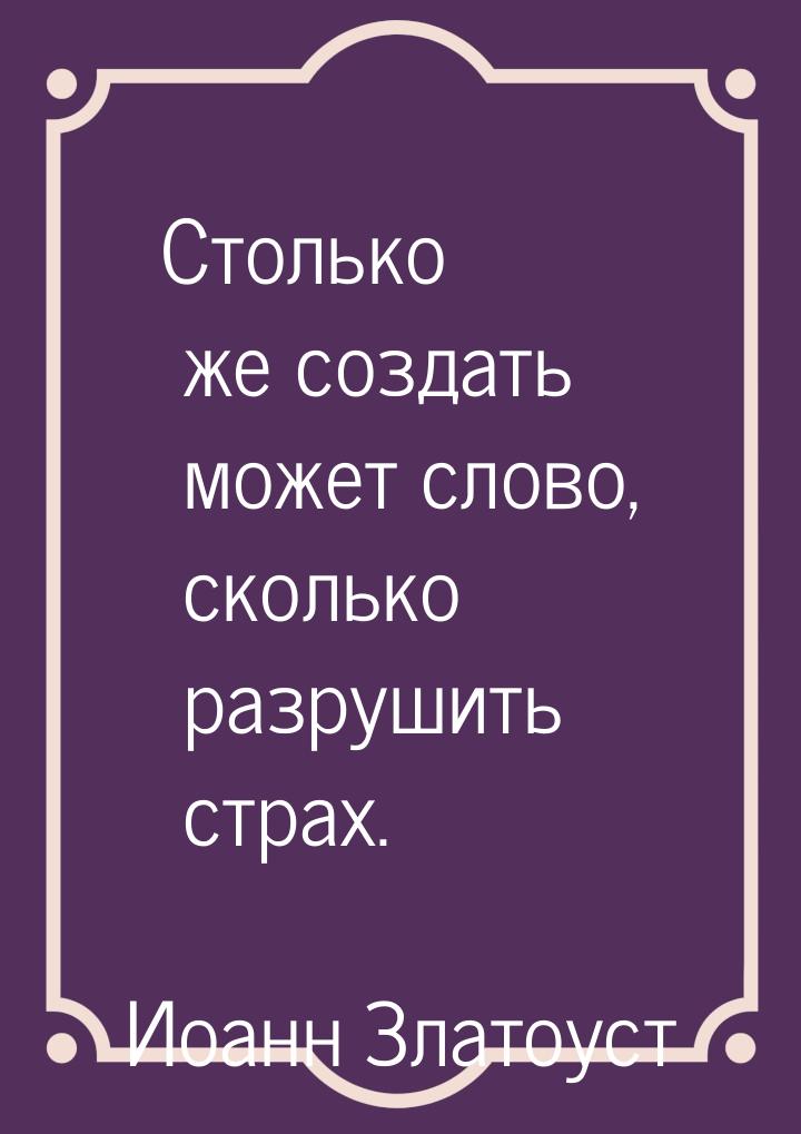 Столько же создать может слово, сколько разрушить страх.