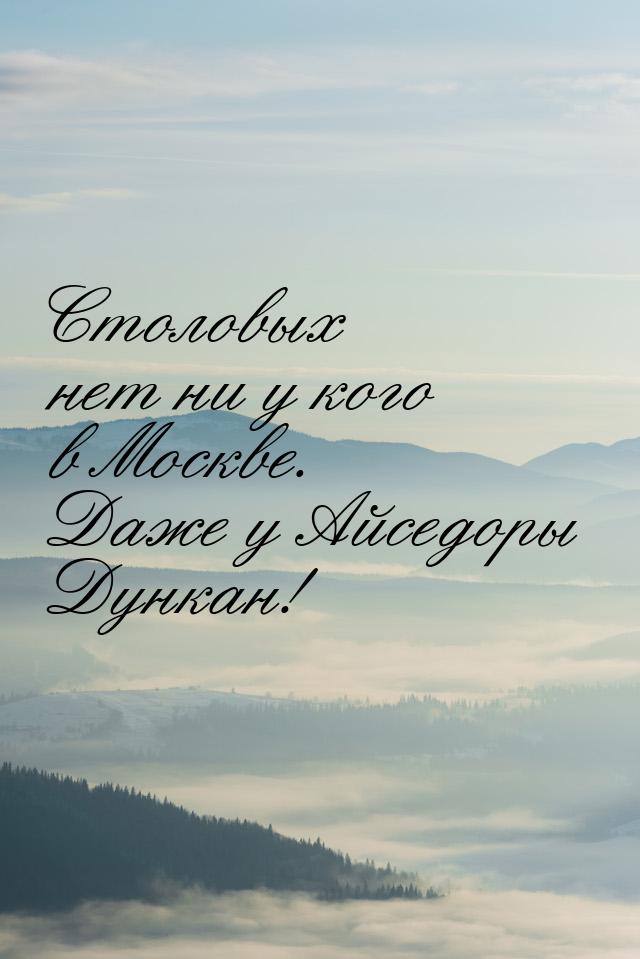 Столовых нет ни у кого в Москве. Даже у Айседоры Дункан!