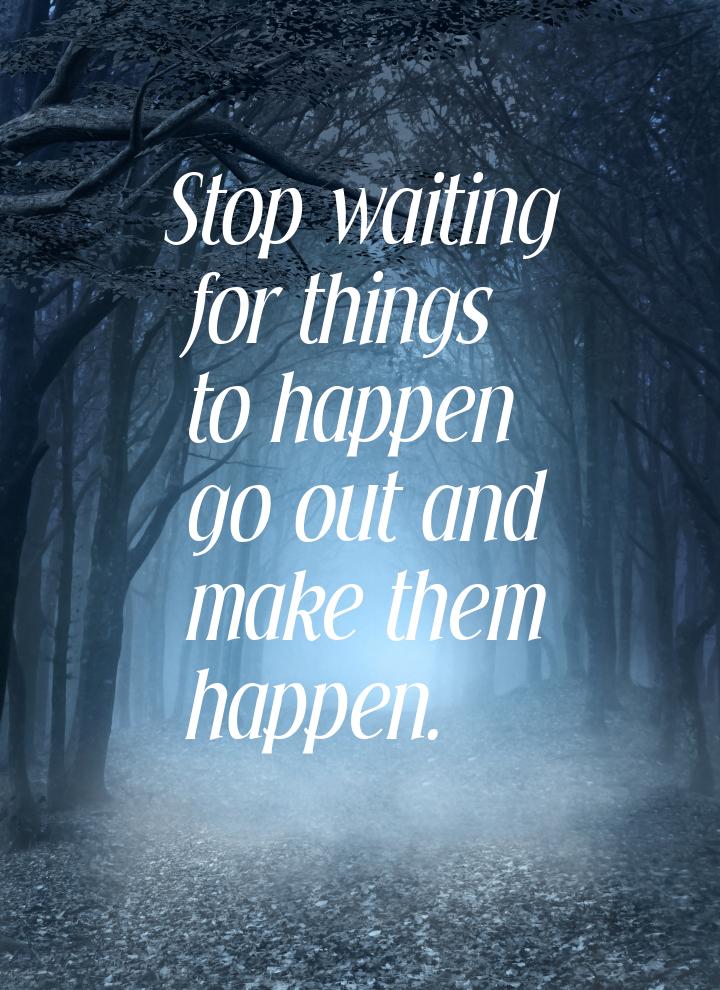 Stop waiting for things to happen go out and make them happen.