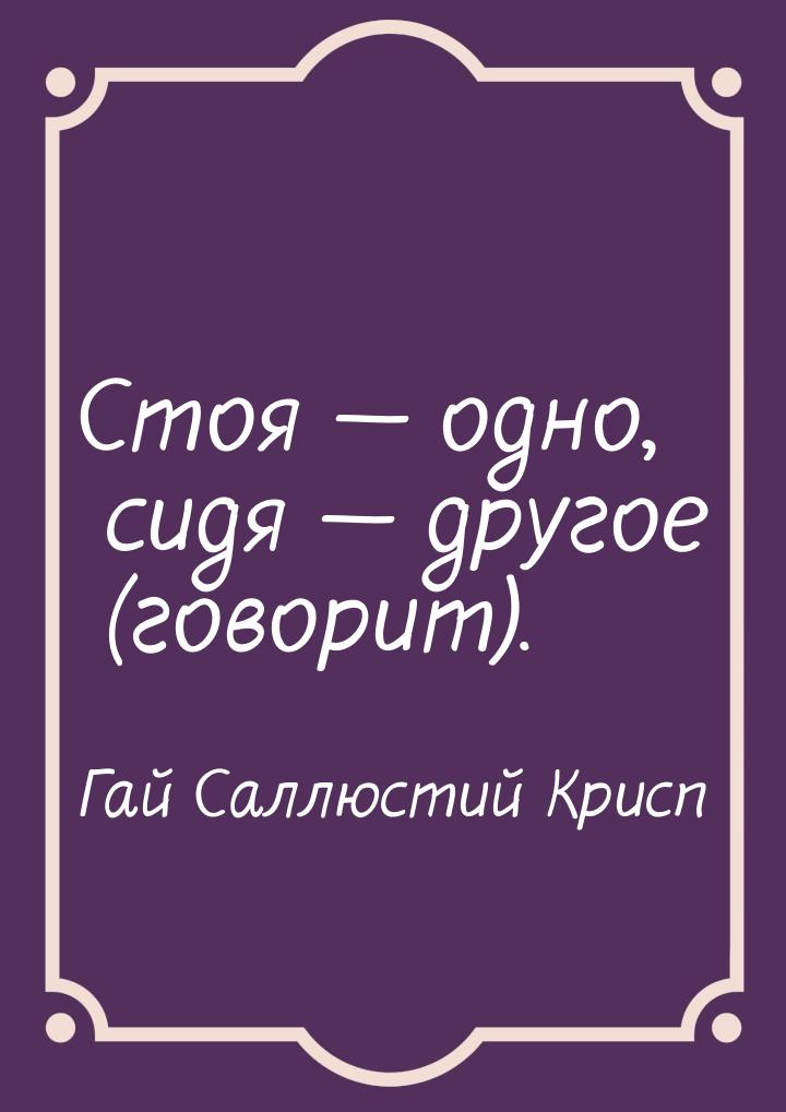 Стоя  одно, сидя  другое (говорит).