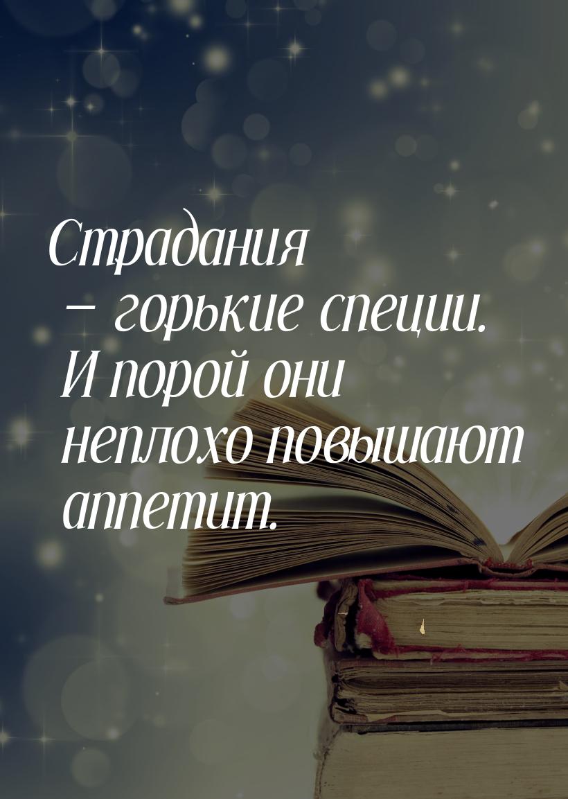 Страдания  горькие специи. И порой они неплохо повышают аппетит.