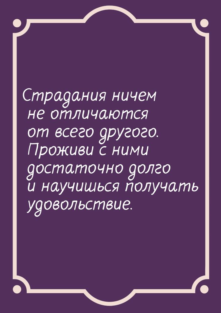 Страдания ничем не отличаются от всего другого. Проживи с ними достаточно долго и научишьс