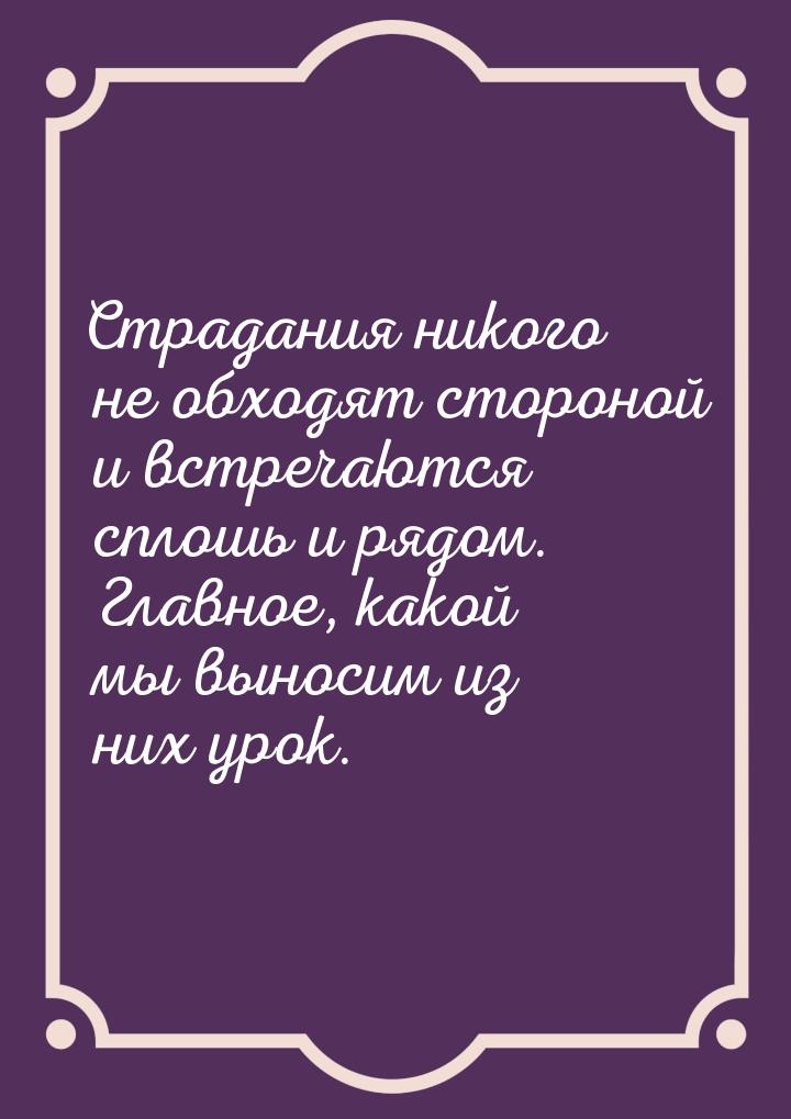 Страдания никого не обходят стороной и встречаются сплошь и рядом. Главное, какой мы вынос