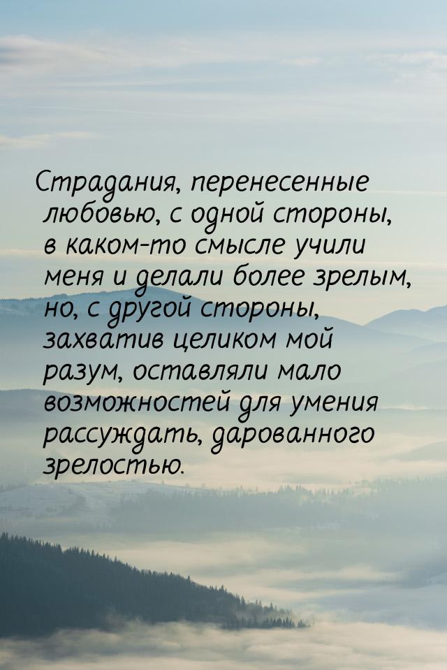 Страдания, перенесенные любовью, с одной стороны, в каком-то смысле учили меня и делали бо